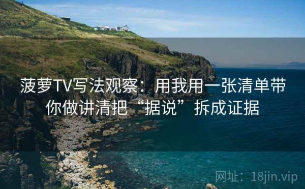 菠萝TV写法观察：用我用一张清单带你做讲清把“据说”拆成证据