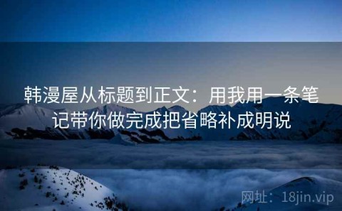 韩漫屋从标题到正文：用我用一条笔记带你做完成把省略补成明说