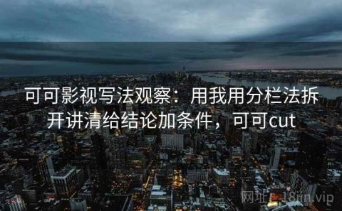 可可影视写法观察：用我用分栏法拆开讲清给结论加条件，可可cut