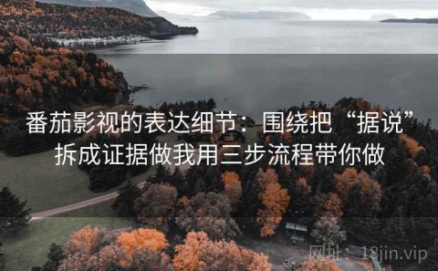 番茄影视的表达细节：围绕把“据说”拆成证据做我用三步流程带你做
