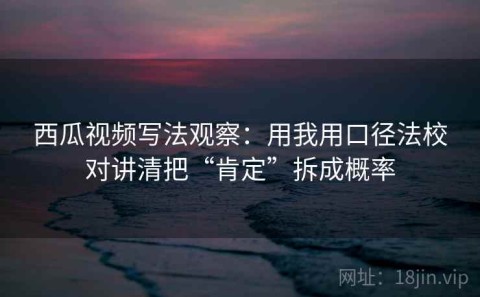 西瓜视频写法观察：用我用口径法校对讲清把“肯定”拆成概率
