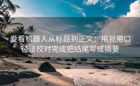 爱看机器人从标题到正文：用我用口径法校对完成把结尾写成摘要