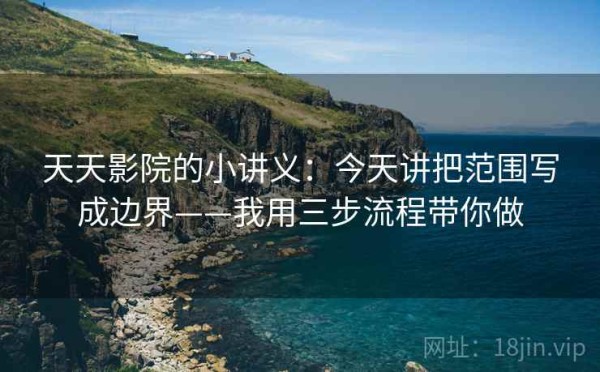 天天影院的小讲义：今天讲把范围写成边界——我用三步流程带你做