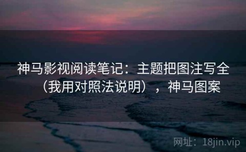 神马影视阅读笔记：主题把图注写全（我用对照法说明），神马图案