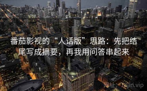 番茄影视的“人话版”思路：先把结尾写成摘要，再我用问答串起来