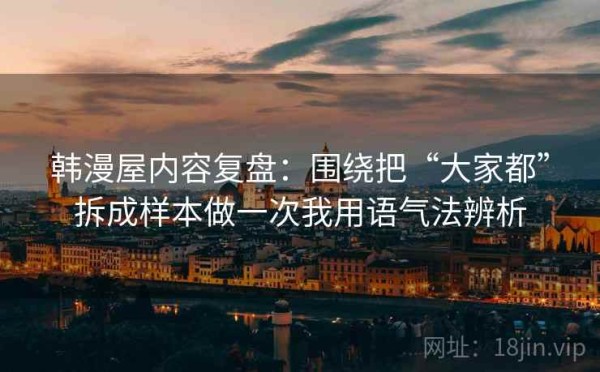 韩漫屋内容复盘：围绕把“大家都”拆成样本做一次我用语气法辨析