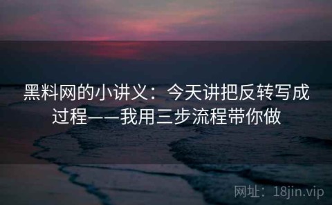 黑料网的小讲义：今天讲把反转写成过程——我用三步流程带你做