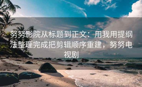 努努影院从标题到正文：用我用提纲法整理完成把剪辑顺序重建，努努电视剧