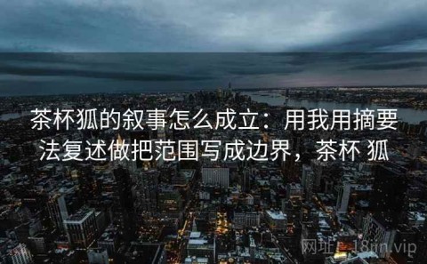 茶杯狐的叙事怎么成立：用我用摘要法复述做把范围写成边界，茶杯 狐