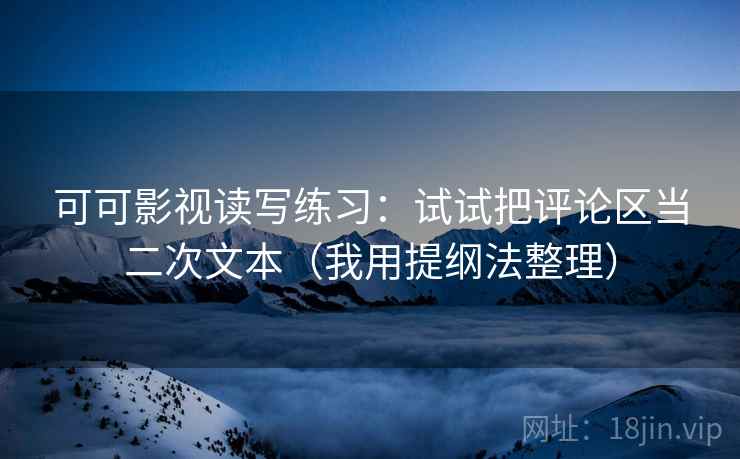 可可影视读写练习：试试把评论区当二次文本（我用提纲法整理）