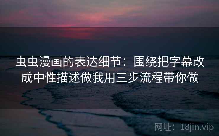 虫虫漫画的表达细节：围绕把字幕改成中性描述做我用三步流程带你做