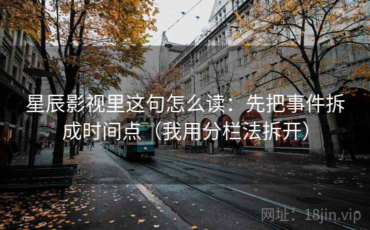 星辰影视里这句怎么读：先把事件拆成时间点（我用分栏法拆开）