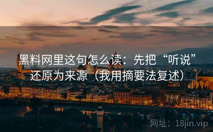 黑料网里这句怎么读：先把“听说”还原为来源（我用摘要法复述）