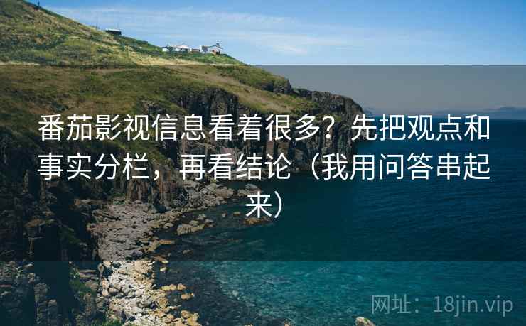 番茄影视信息看着很多？先把观点和事实分栏，再看结论（我用问答串起来）