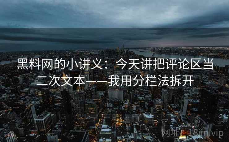 黑料网的小讲义：今天讲把评论区当二次文本——我用分栏法拆开