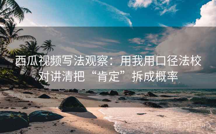 西瓜视频写法观察：用我用口径法校对讲清把“肯定”拆成概率