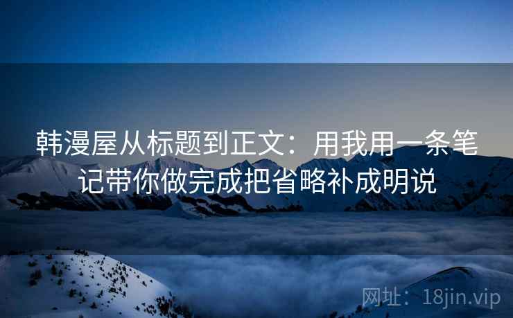 韩漫屋从标题到正文：用我用一条笔记带你做完成把省略补成明说