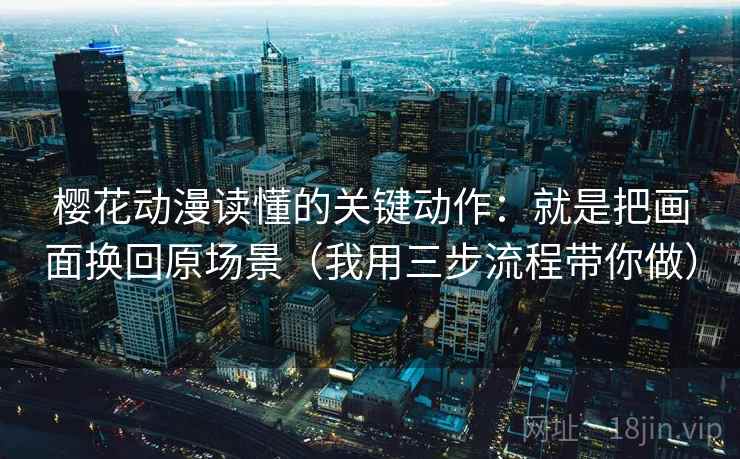 樱花动漫读懂的关键动作：就是把画面换回原场景（我用三步流程带你做）