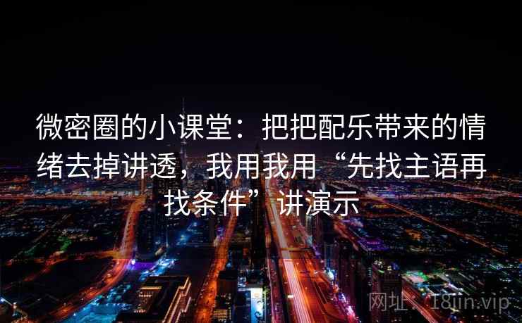 微密圈的小课堂：把把配乐带来的情绪去掉讲透，我用我用“先找主语再找条件”讲演示