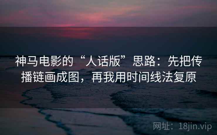 神马电影的“人话版”思路：先把传播链画成图，再我用时间线法复原