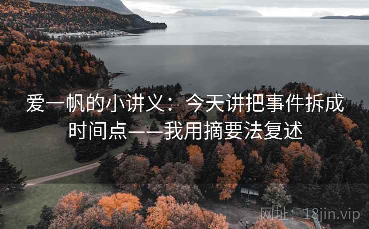 爱一帆的小讲义：今天讲把事件拆成时间点——我用摘要法复述