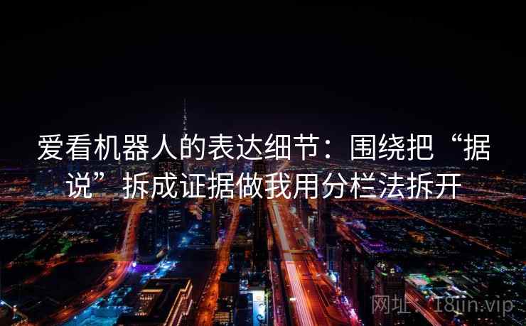 爱看机器人的表达细节：围绕把“据说”拆成证据做我用分栏法拆开