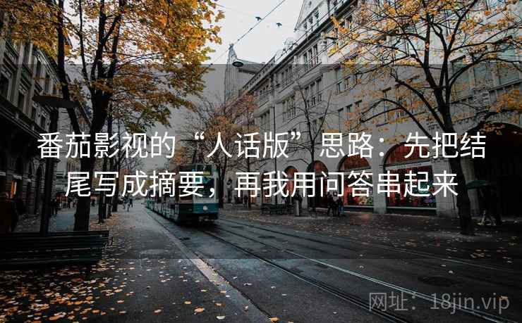 番茄影视的“人话版”思路：先把结尾写成摘要，再我用问答串起来