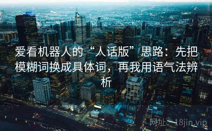 爱看机器人的“人话版”思路：先把模糊词换成具体词，再我用语气法辨析