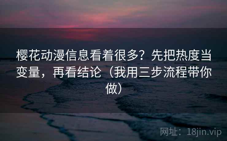 樱花动漫信息看着很多？先把热度当变量，再看结论（我用三步流程带你做）