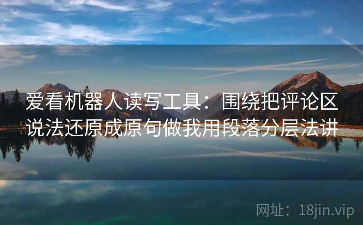 爱看机器人读写工具：围绕把评论区说法还原成原句做我用段落分层法讲