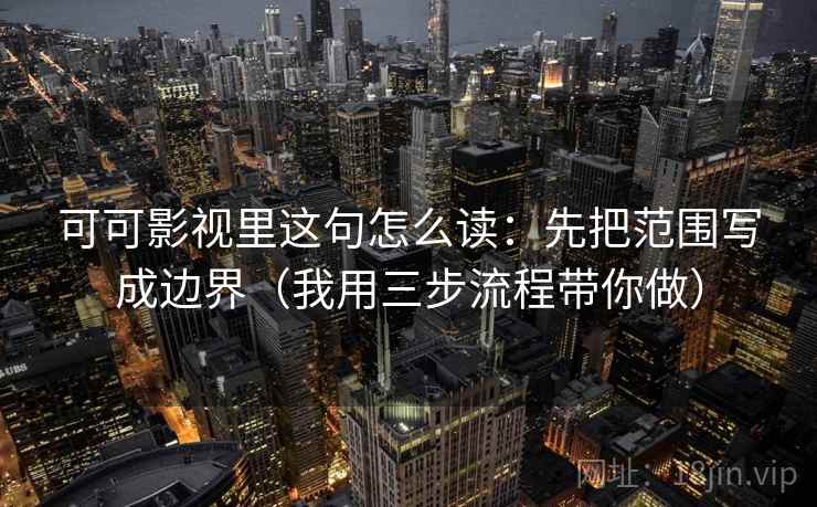 可可影视里这句怎么读：先把范围写成边界（我用三步流程带你做）