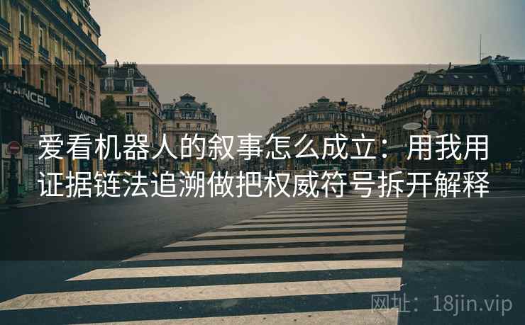 爱看机器人的叙事怎么成立：用我用证据链法追溯做把权威符号拆开解释